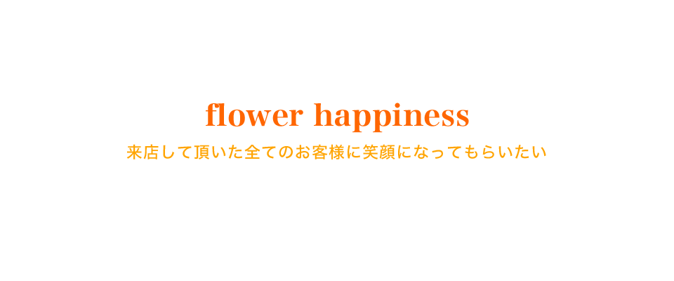 flower happiness 来店して頂いた全てのお客様に笑顔になってもらいたい